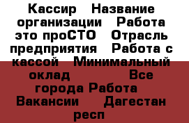 Кассир › Название организации ­ Работа-это проСТО › Отрасль предприятия ­ Работа с кассой › Минимальный оклад ­ 22 000 - Все города Работа » Вакансии   . Дагестан респ.